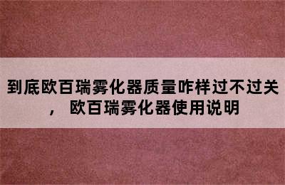 到底欧百瑞雾化器质量咋样过不过关， 欧百瑞雾化器使用说明